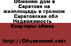 Обменяю дом в Саратове на жилплощадь в грозном  - Саратовская обл. Недвижимость » Квартиры обмен   